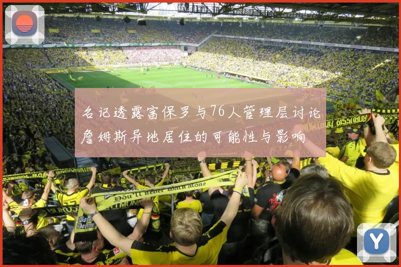 名记透露富保罗与76人管理层讨论詹姆斯异地居住的可能性与影响