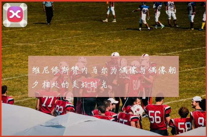 维尼修斯赞内马尔为偶像与偶像朝夕相处的美好时光