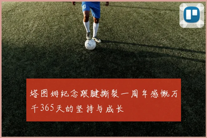 塔图姆纪念跟腱撕裂一周年感慨万千365天的坚持与成长