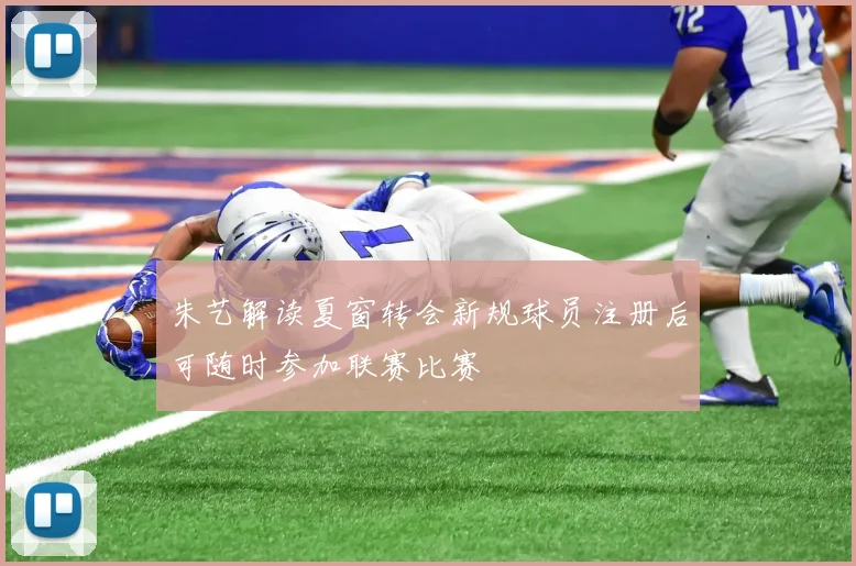 朱艺解读夏窗转会新规球员注册后可随时参加联赛比赛