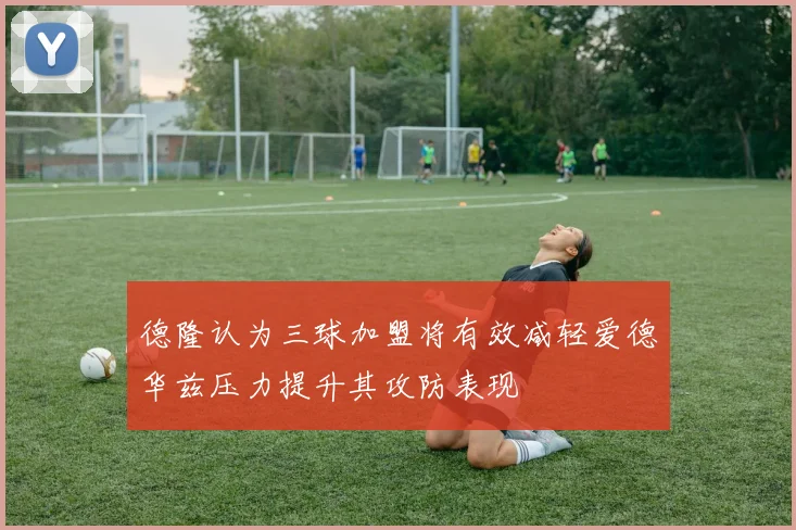 德隆认为三球加盟将有效减轻爱德华兹压力提升其攻防表现