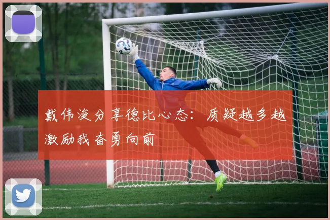 戴伟浚分享德比心态：质疑越多越激励我奋勇向前