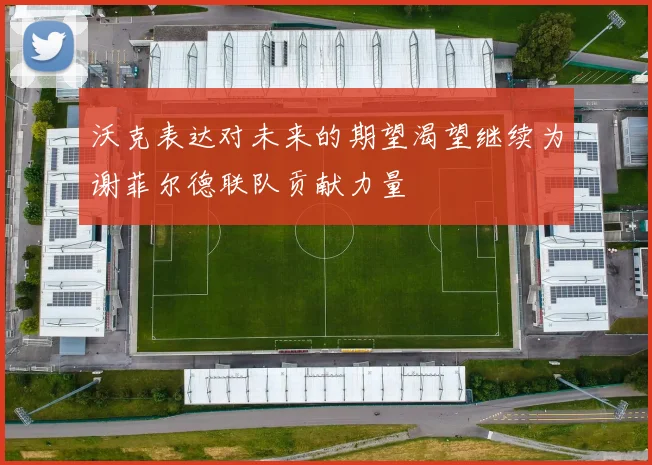 沃克表达对未来的期望渴望继续为谢菲尔德联队贡献力量