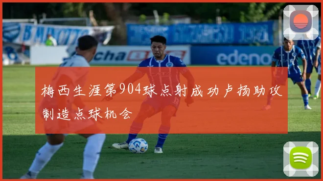 梅西生涯第904球点射成功卢扬助攻制造点球机会