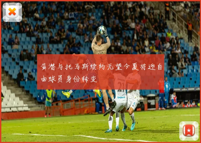 黄潜与托马斯续约无望今夏将迎自由球员身份转变