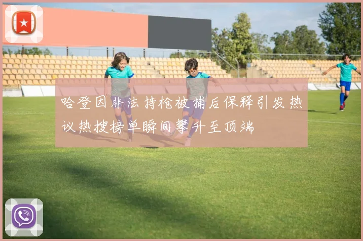 哈登因非法持枪被捕后保释引发热议热搜榜单瞬间攀升至顶端