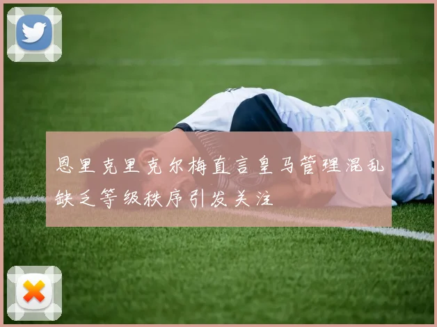 恩里克里克尔梅直言皇马管理混乱缺乏等级秩序引发关注