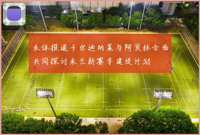 米体报道卡尔迪纳莱与阿莫林会面共同探讨米兰新赛季建设计划