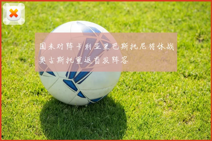 国米对阵卡利亚里巴斯托尼将休战奥古斯托重返首发阵容