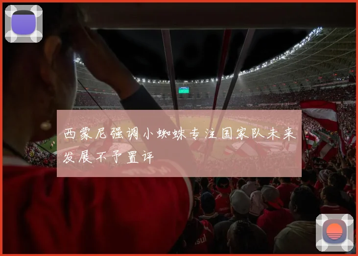 西蒙尼强调小蜘蛛专注国家队未来发展不予置评