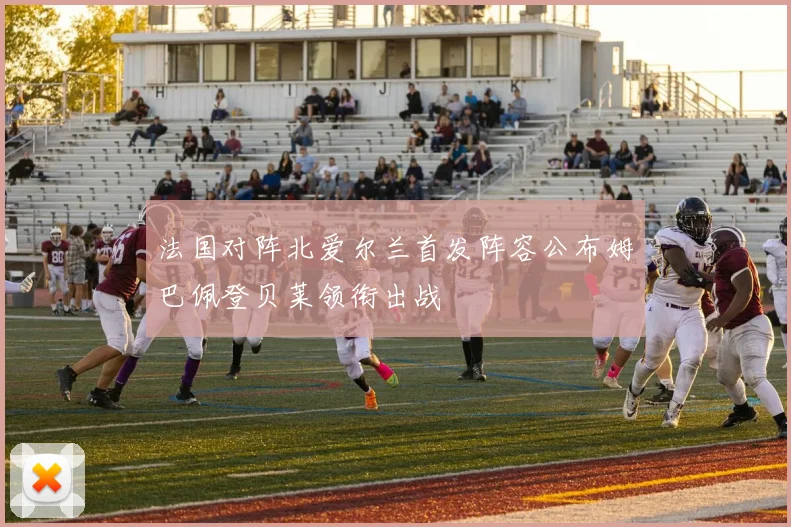 法国对阵北爱尔兰首发阵容公布姆巴佩登贝莱领衔出战