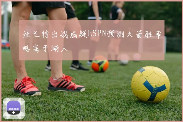 杜兰特出战成疑ESPN预测火箭胜率略高于湖人