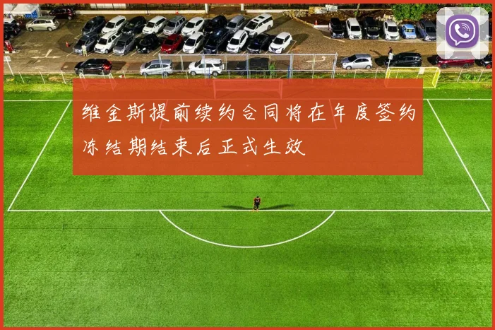 维金斯提前续约合同将在年度签约冻结期结束后正式生效
