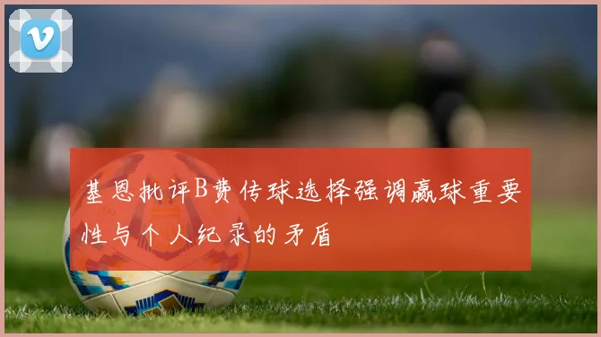 基恩批评B费传球选择强调赢球重要性与个人纪录的矛盾