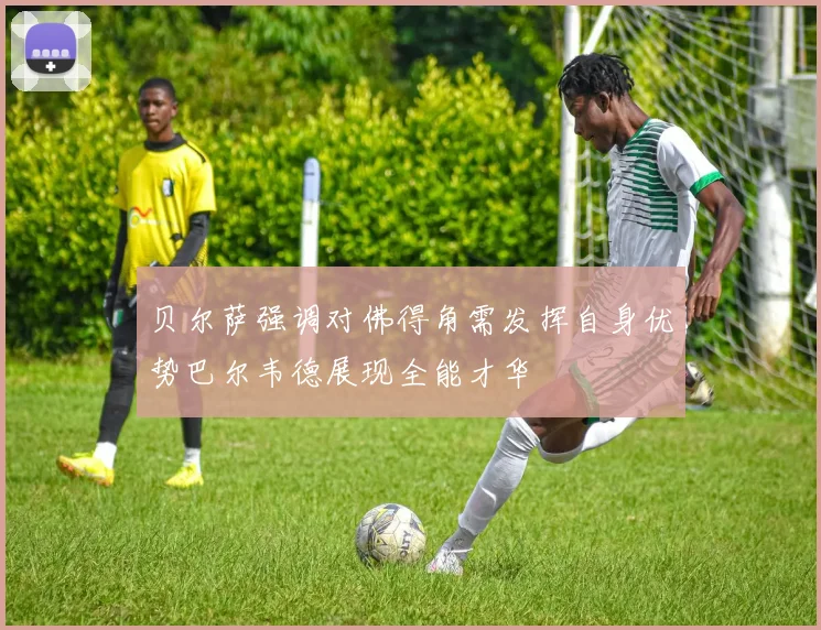 贝尔萨强调对佛得角需发挥自身优势巴尔韦德展现全能才华