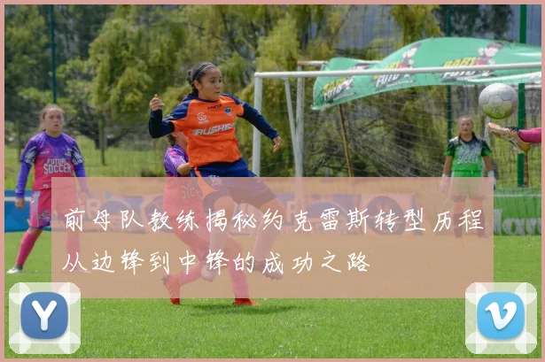 前母队教练揭秘约克雷斯转型历程从边锋到中锋的成功之路