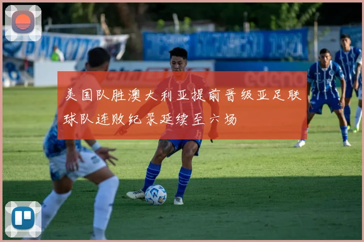 美国队胜澳大利亚提前晋级亚足联球队连败纪录延续至六场