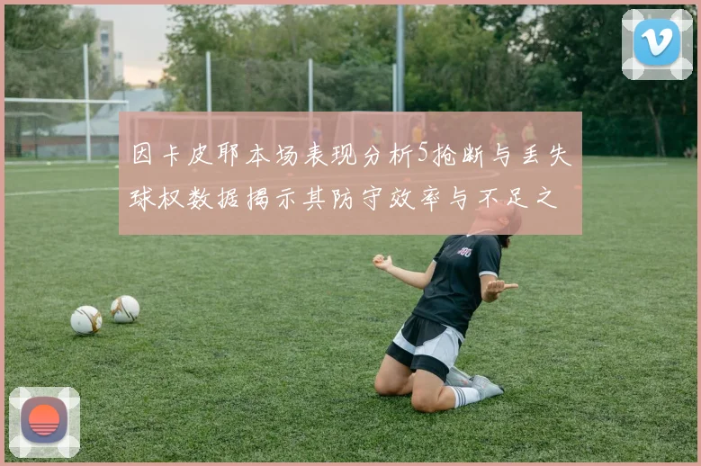 因卡皮耶本场表现分析5抢断与丢失球权数据揭示其防守效率与不足之处