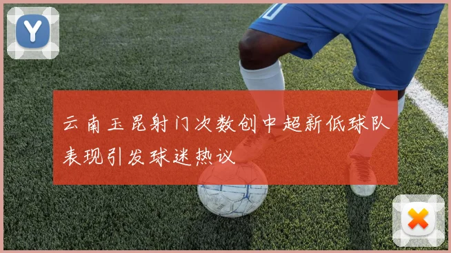 云南玉昆射门次数创中超新低球队表现引发球迷热议