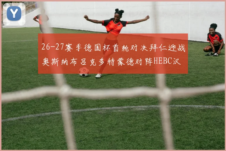 26-27赛季德国杯首轮对决拜仁迎战奥斯纳布吕克多特蒙德对阵HEBC汉堡