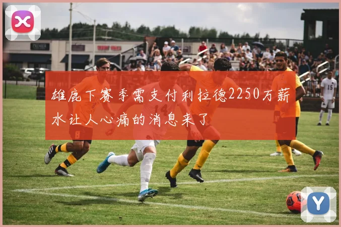 雄鹿下赛季需支付利拉德2250万薪水让人心痛的消息来了