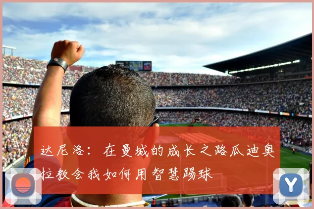 达尼洛：在曼城的成长之路瓜迪奥拉教会我如何用智慧踢球