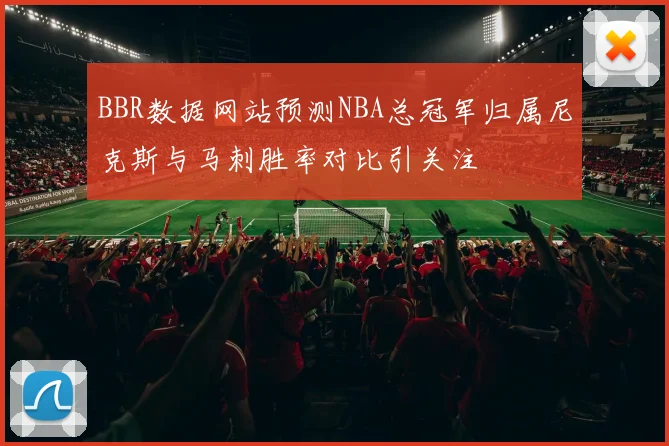 BBR数据网站预测NBA总冠军归属尼克斯与马刺胜率对比引关注