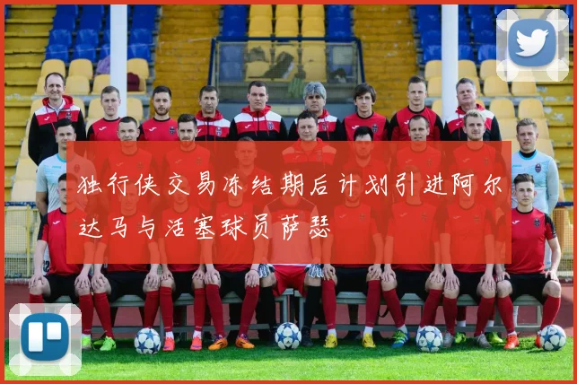 独行侠交易冻结期后计划引进阿尔达马与活塞球员萨瑟