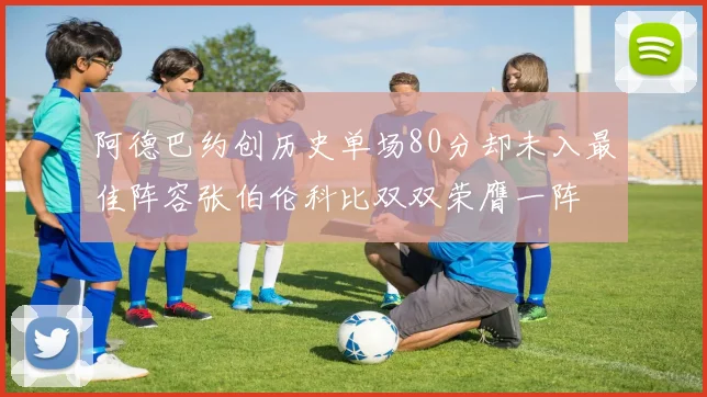阿德巴约创历史单场80分却未入最佳阵容张伯伦科比双双荣膺一阵