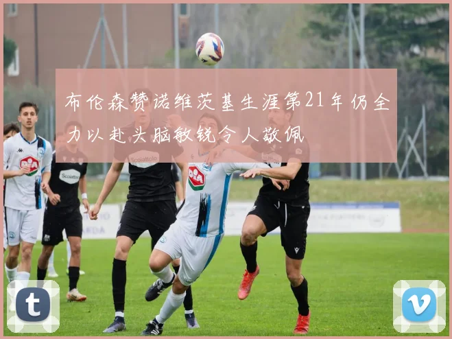 布伦森赞诺维茨基生涯第21年仍全力以赴头脑敏锐令人敬佩