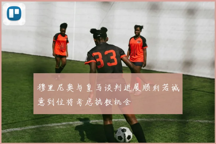 穆里尼奥与皇马谈判进展顺利若诚意到位将考虑执教机会