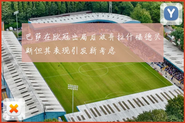 巴萨在欧冠出局后放弃拉什福德买断但其表现引发新考虑