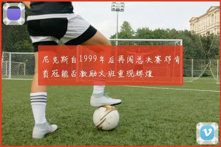 尼克斯自1999年后再闯总决赛邓肯首冠能否激励文班重现辉煌