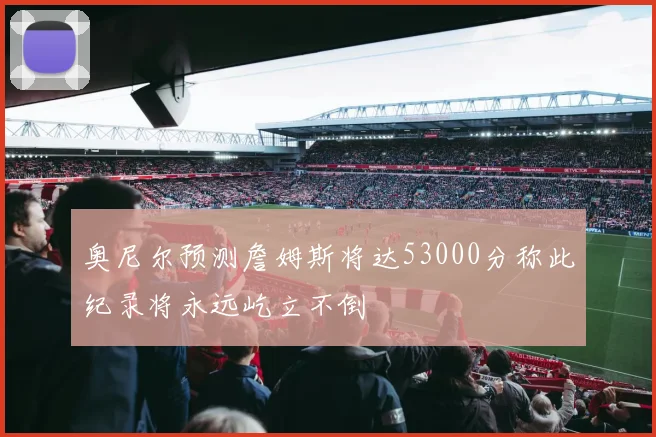 奥尼尔预测詹姆斯将达53000分称此纪录将永远屹立不倒