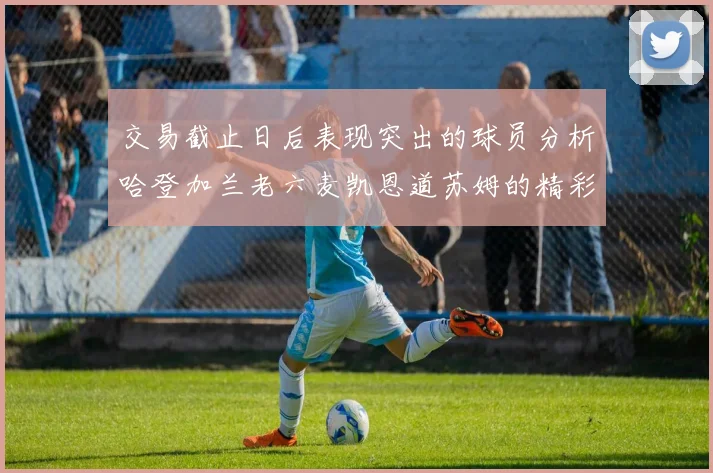 交易截止日后表现突出的球员分析哈登加兰老六麦凯恩道苏姆的精彩表现